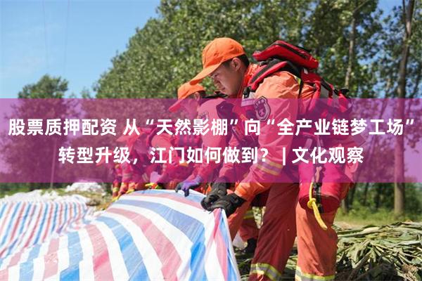 股票质押配资 从“天然影棚”向“全产业链梦工场”转型升级，江门如何做到？ | 文化观察