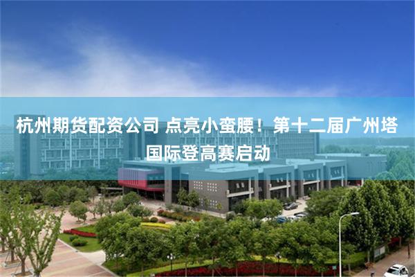 杭州期货配资公司 点亮小蛮腰！第十二届广州塔国际登高赛启动