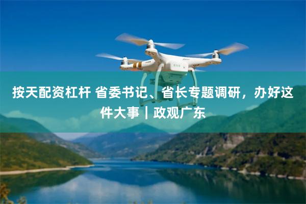 按天配资杠杆 省委书记、省长专题调研，办好这件大事｜政观广东