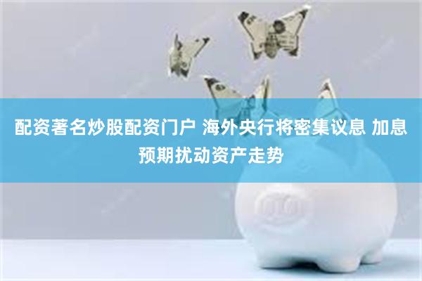 配资著名炒股配资门户 海外央行将密集议息 加息预期扰动资产走势