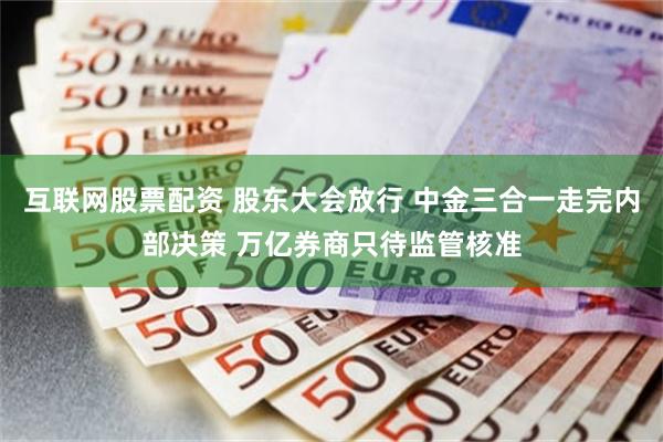 互联网股票配资 股东大会放行 中金三合一走完内部决策 万亿券商只待监管核准