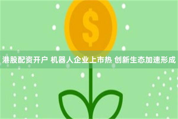 港股配资开户 机器人企业上市热 创新生态加速形成