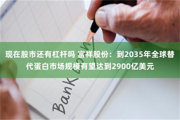 现在股市还有杠杆吗 富祥股份：到2035年全球替代蛋白市场规模有望达到2900亿美元