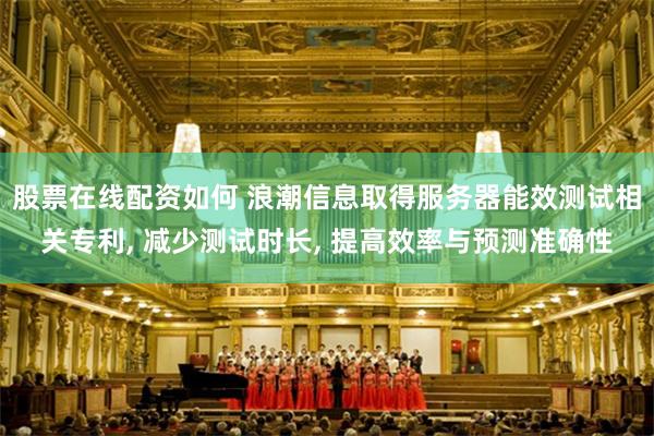股票在线配资如何 浪潮信息取得服务器能效测试相关专利, 减少测试时长, 提高效率与预测准确性
