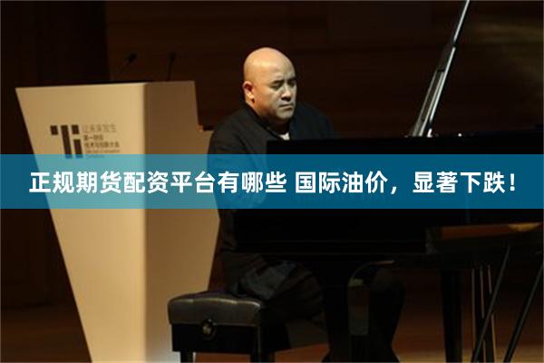 正规期货配资平台有哪些 国际油价，显著下跌！