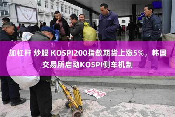 加杠杆 炒股 KOSPI200指数期货上涨5%，韩国交易所启动KOSPI侧车机制