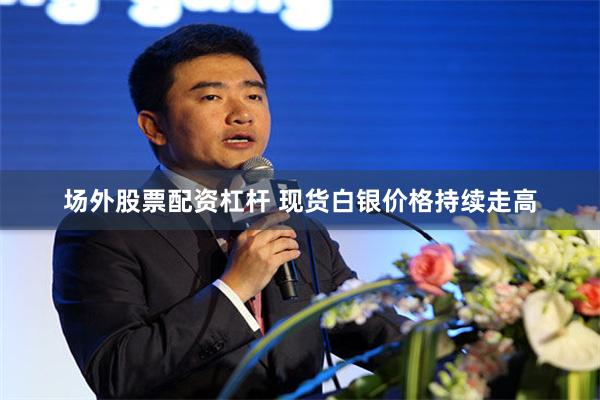 场外股票配资杠杆 现货白银价格持续走高