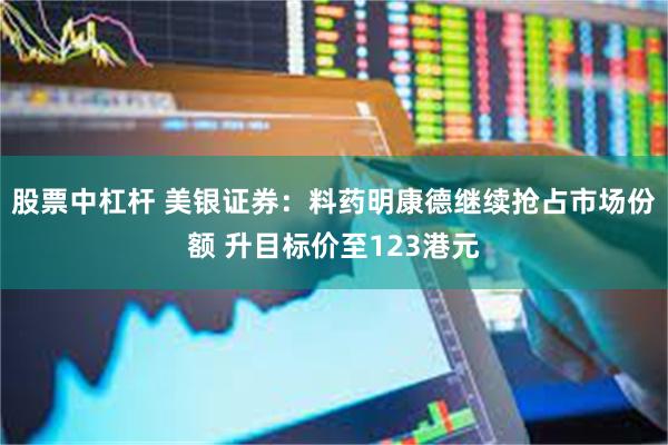 股票中杠杆 美银证券：料药明康德继续抢占市场份额 升目标价至123港元