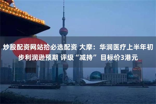 炒股配资网站拾必选配资 大摩：华润医疗上半年初步利润逊预期 评级“减持” 目标价3港元
