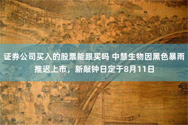 证券公司买入的股票能跟买吗 中慧生物因黑色暴雨推迟上市，新敲钟日定于8月11日