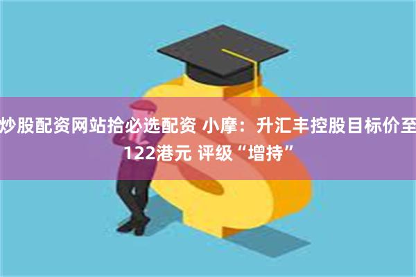 炒股配资网站拾必选配资 小摩：升汇丰控股目标价至122港元 评级“增持”