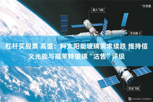 杠杆买股票 高盛：料太阳能玻璃需求续跌 维持信义光能与福莱特玻璃“沽售”评级