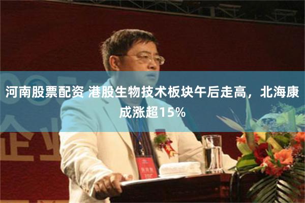 河南股票配资 港股生物技术板块午后走高，北海康成涨超15%