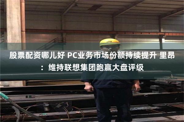 股票配资哪儿好 PC业务市场份额持续提升 里昂：维持联想集团跑赢大盘评级
