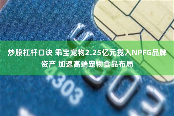 炒股杠杆口诀 乖宝宠物2.25亿元揽入NPFG品牌资产 加速高端宠物食品布局