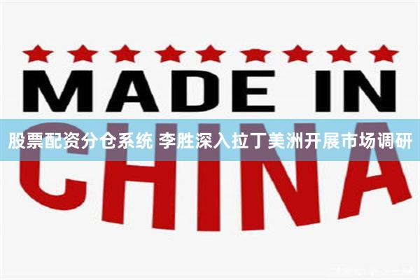 股票配资分仓系统 李胜深入拉丁美洲开展市场调研