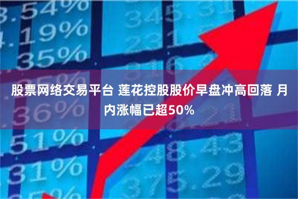 股票网络交易平台 莲花控股股价早盘冲高回落 月内涨幅已超50%