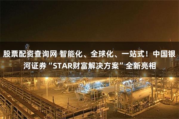 股票配资查询网 智能化、全球化、一站式!中国银河证券“STAR财富解决方案”全新亮相