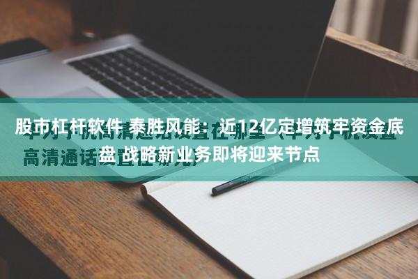 股市杠杆软件 泰胜风能:近12亿定增筑牢资金底盘 战略新业务即将迎来节点