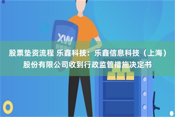 股票垫资流程 乐鑫科技：乐鑫信息科技（上海）股份有限公司收到行政监管措施决定书