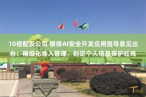10倍配资公司 银保AI安全开发应用指导意见出台:精细化准入管理,划定个人信息保护红线