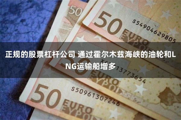 正规的股票杠杆公司 通过霍尔木兹海峡的油轮和LNG运输船增多