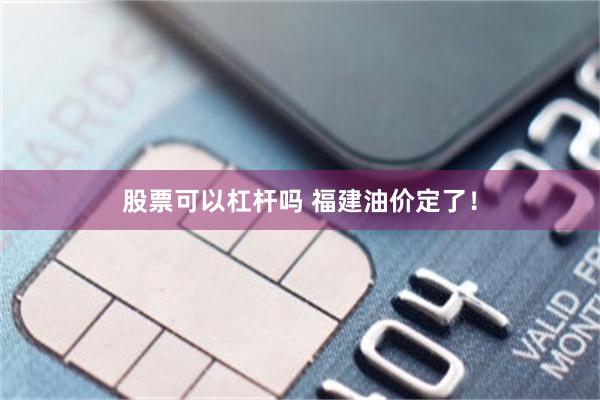 股票可以杠杆吗 福建油价定了！