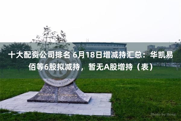 十大配资公司排名 6月18日增减持汇总：华凯易佰等6股拟减持，暂无A股增持（表）