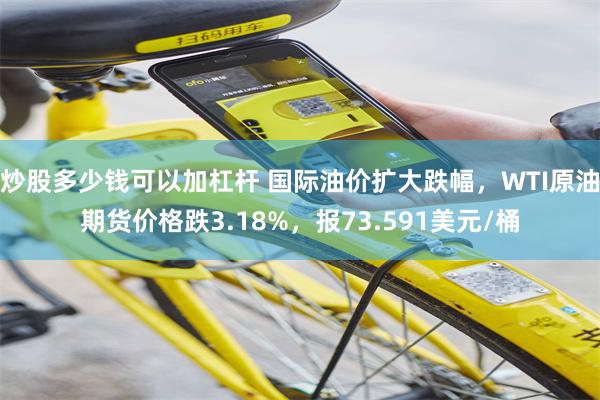 炒股多少钱可以加杠杆 国际油价扩大跌幅，WTI原油期货价格跌3.18%，报73.591美元/桶