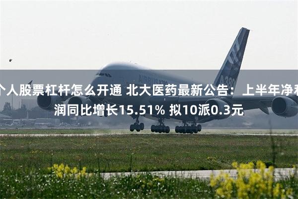 个人股票杠杆怎么开通 北大医药最新公告：上半年净利润同比增长15.51% 拟10派0.3元