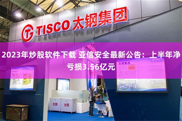 2023年炒股软件下载 亚信安全最新公告：上半年净亏损3.56亿元