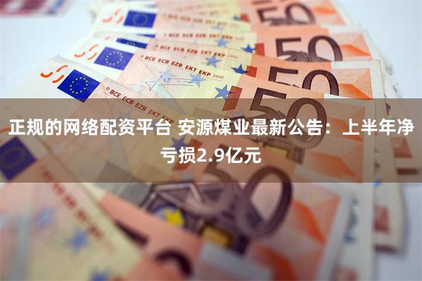 正规的网络配资平台 安源煤业最新公告：上半年净亏损2.9亿元