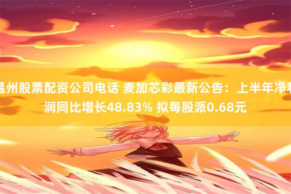温州股票配资公司电话 麦加芯彩最新公告：上半年净利润同比增长48.83% 拟每股派0.68元
