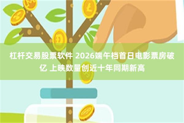 杠杆交易股票软件 2026端午档首日电影票房破亿 上映数量创近十年同期新高