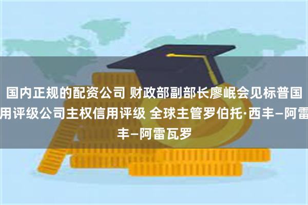 国内正规的配资公司 财政部副部长廖岷会见标普国际信用评级公司主权信用评级 全球主管罗伯托·西丰—阿雷瓦罗
