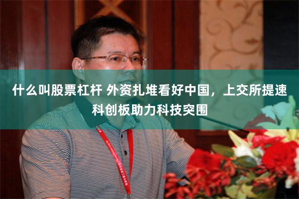 什么叫股票杠杆 外资扎堆看好中国，上交所提速科创板助力科技突围