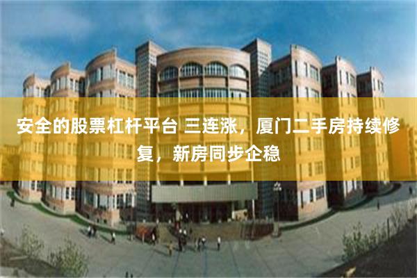 安全的股票杠杆平台 三连涨，厦门二手房持续修复，新房同步企稳