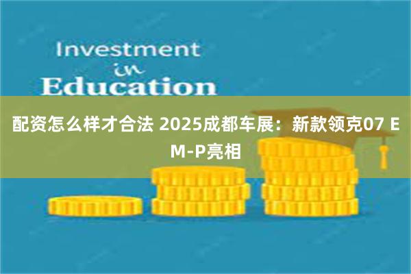 配资怎么样才合法 2025成都车展:新款领克07 EM-P亮相