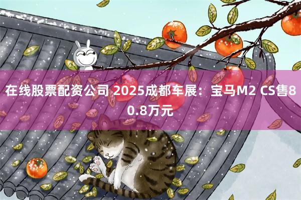在线股票配资公司 2025成都车展：宝马M2 CS售80.8万元