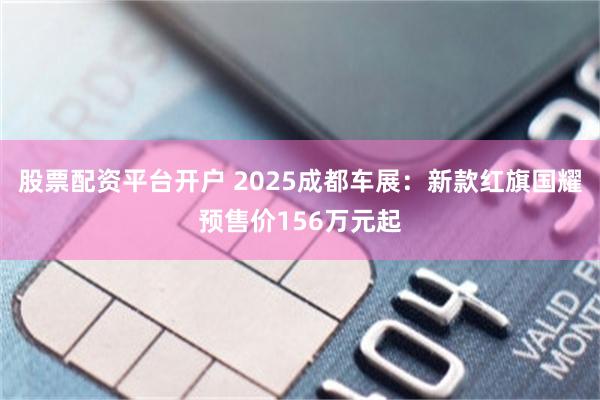 股票配资平台开户 2025成都车展：新款红旗国耀预售价156万元起