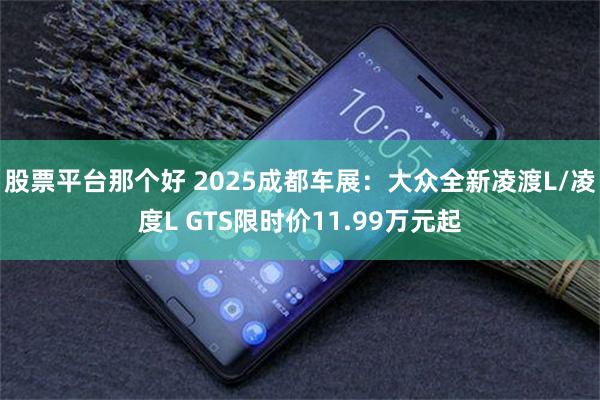 股票平台那个好 2025成都车展:大众全新凌渡L/凌度L GTS限时价11.99万元起