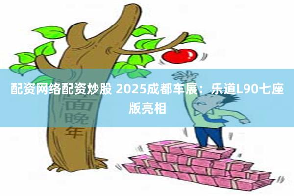 配资网络配资炒股 2025成都车展：乐道L90七座版亮相