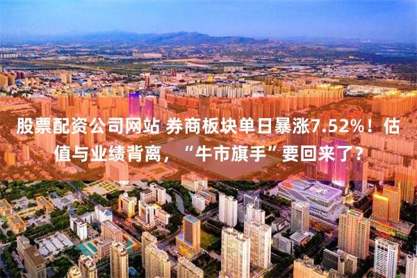 股票配资公司网站 券商板块单日暴涨7.52%！估值与业绩背离，“牛市旗手”要回来了？