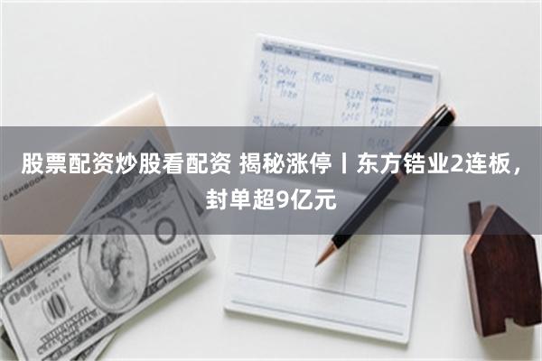 股票配资炒股看配资 揭秘涨停丨东方锆业2连板，封单超9亿元