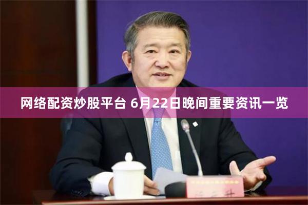 网络配资炒股平台 6月22日晚间重要资讯一览
