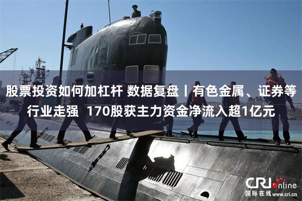 股票投资如何加杠杆 数据复盘丨有色金属、证券等行业走强  170股获主力资金净流入超1亿元
