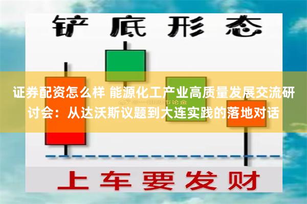 证券配资怎么样 能源化工产业高质量发展交流研讨会：从达沃斯议题到大连实践的落地对话
