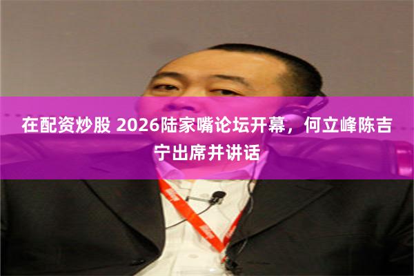 在配资炒股 2026陆家嘴论坛开幕，何立峰陈吉宁出席并讲话