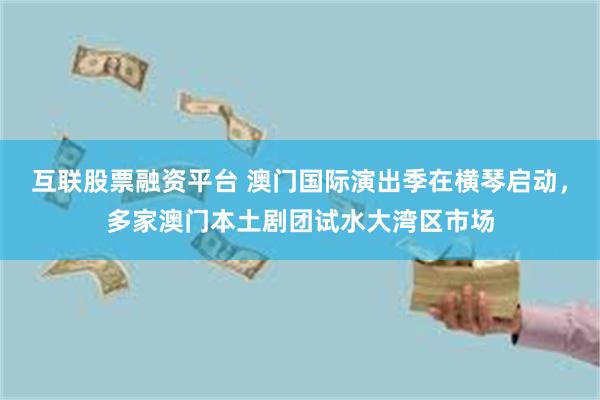 互联股票融资平台 澳门国际演出季在横琴启动，多家澳门本土剧团试水大湾区市场