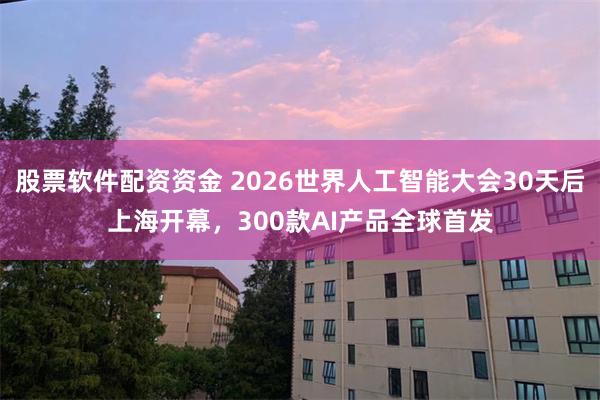股票软件配资资金 2026世界人工智能大会30天后上海开幕，300款AI产品全球首发